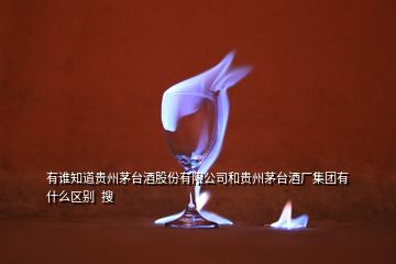 有誰知道貴州茅臺酒股份有限公司和貴州茅臺酒廠集團(tuán)有什么區(qū)別  搜