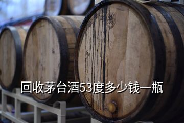 回收茅臺酒53度多少錢一瓶