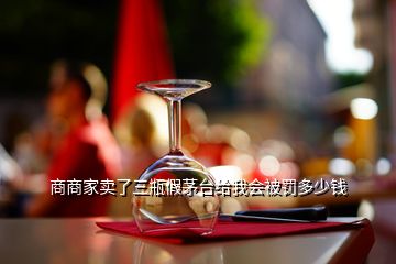 商商家賣了三瓶假茅臺給我會被罰多少錢