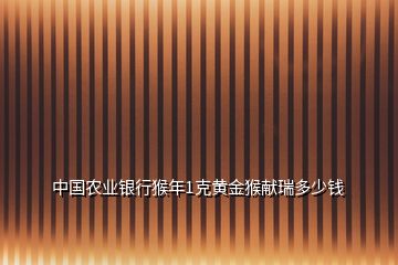 中國農(nóng)業(yè)銀行猴年1克黃金猴獻瑞多少錢