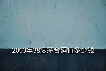 2003年38度茅臺(tái)酒值多少錢(qián)