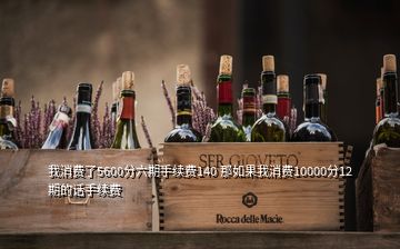 我消費(fèi)了5600分六期手續(xù)費(fèi)140 那如果我消費(fèi)10000分12期的話手續(xù)費(fèi)