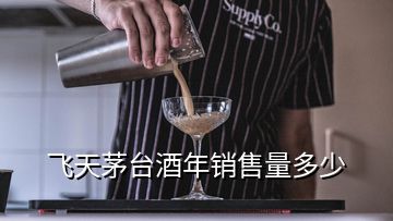 飛天茅臺酒年銷售量多少