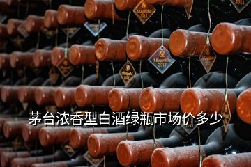 茅臺濃香型白酒綠瓶市場價多少