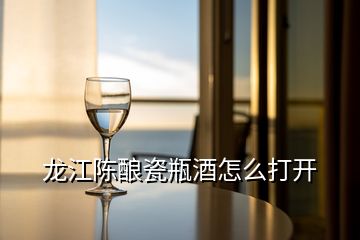 龍江陳釀瓷瓶酒怎么打開