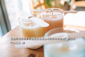 有誰知道貴州茅臺酒股份有限公司和貴州茅臺酒廠集團有什么區(qū)別  搜