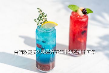 白酒收藏多久喝最好五年十年還是十五年