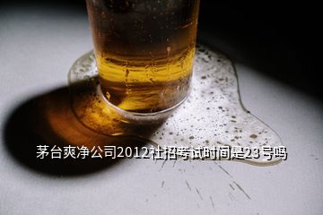 茅臺爽凈公司2012社招考試時(shí)間是23號嗎