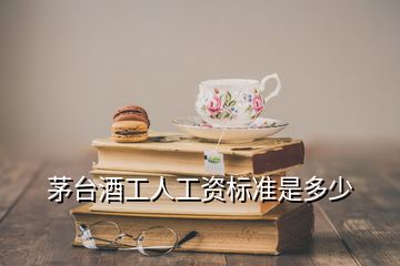 茅臺酒工人工資標(biāo)準(zhǔn)是多少