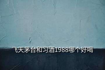 飛天茅臺(tái)和習(xí)酒1988哪個(gè)好喝