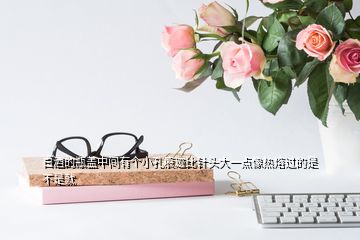 白酒的瓶蓋中間有個(gè)小孔痕跡比針頭大一點(diǎn)像熱熔過(guò)的是不是就