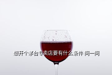 想開個(gè)茅臺(tái)專賣店要有什么條件 問一問