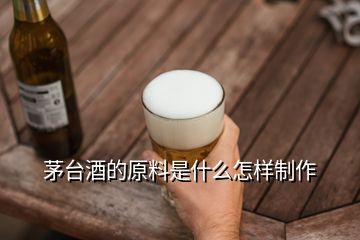 茅臺(tái)酒的原料是什么怎樣制作