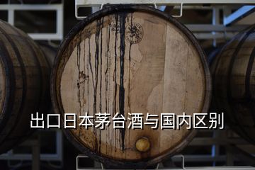 出口日本茅臺(tái)酒與國(guó)內(nèi)區(qū)別