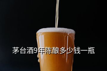 茅臺(tái)酒9年陳釀多少錢一瓶