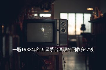 一瓶1988年的五星茅臺(tái)酒現(xiàn)在回收多少錢