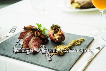 茅臺(tái)王子醬色2017年推出為什么有2016年的呢