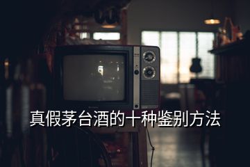 真假茅臺(tái)酒的十種鑒別方法