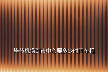 畢節(jié)機場到市中心要多少時間車程