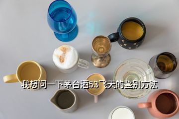 我想問一下茅臺(tái)酒53飛天的鑒別方法