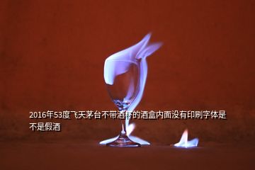 2016年53度飛天茅臺不帶酒杯的酒盒內面沒有印刷字體是不是假酒