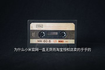 為什么小米官網(wǎng)一直無(wú)貨而淘寶授權(quán)店賣的乎乎的