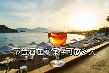 茅臺酒在家保存可放多久