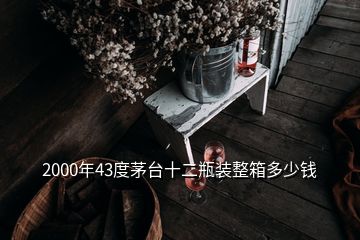 2000年43度茅臺(tái)十二瓶裝整箱多少錢