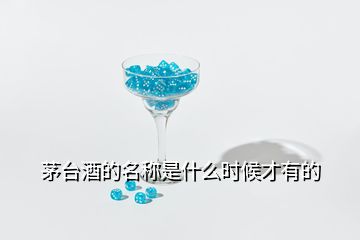 茅臺(tái)酒的名稱(chēng)是什么時(shí)候才有的