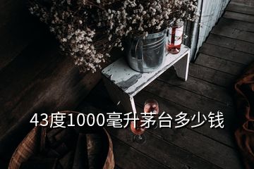 43度1000毫升茅臺(tái)多少錢