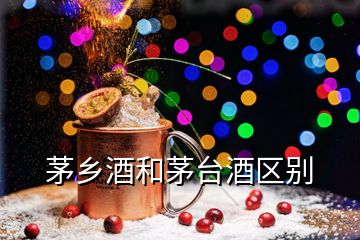 茅鄉(xiāng)酒和茅臺酒區(qū)別