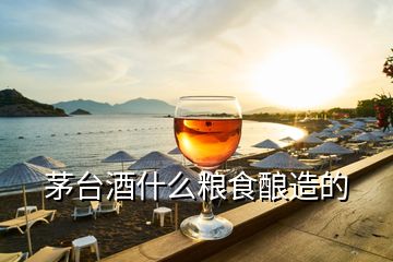 茅臺酒什么糧食釀造的