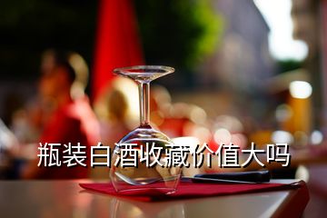 瓶裝白酒收藏價(jià)值大嗎