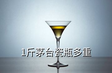 1斤茅臺瓷瓶多重