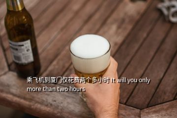 乘飛機(jī)到廈門(mén)僅花費(fèi)兩個(gè)多小時(shí) It will you only more than two hours