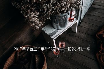 2017年茅臺(tái)王子半斤52度20平一箱多少錢(qián)一平