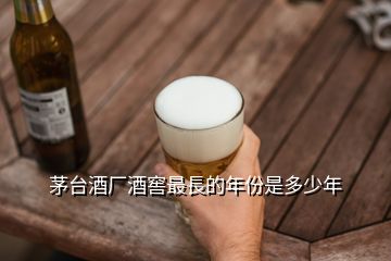 茅臺酒廠酒窖最長的年份是多少年