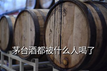 茅臺(tái)酒都被什么人喝了