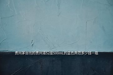 貴州茅臺(tái)出的貴州液52度500mL的藍(lán)色典范多少錢一瓶