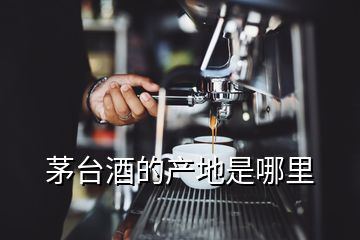 茅臺酒的產地是哪里