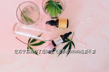 在蘇寧易購秒了瓶53度飛天茅臺599糾結(jié)要不要