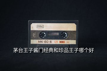 茅臺王子醬門經(jīng)典和珍品王子哪個好