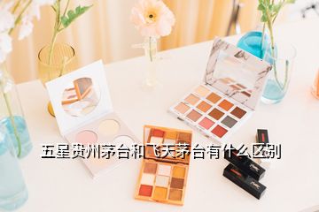 五星貴州茅臺和飛天茅臺有什么區(qū)別