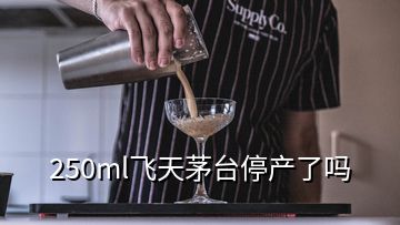 250ml飛天茅臺(tái)停產(chǎn)了嗎