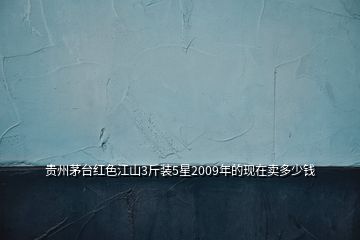 貴州茅臺(tái)紅色江山3斤裝5星2009年的現(xiàn)在賣多少錢