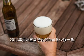 2011年貴州五星茅臺(tái)500ml多少錢一瓶