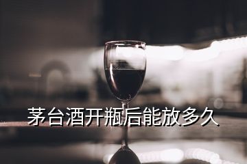 茅臺(tái)酒開(kāi)瓶后能放多久