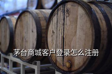 茅臺商城客戶登錄怎么注冊