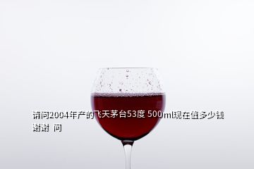 請(qǐng)問2004年產(chǎn)的飛天茅臺(tái)53度 500ml現(xiàn)在值多少錢謝謝  問