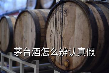 茅臺酒怎么辨認(rèn)真假